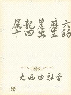 属龙农历六月二十四出生的命运