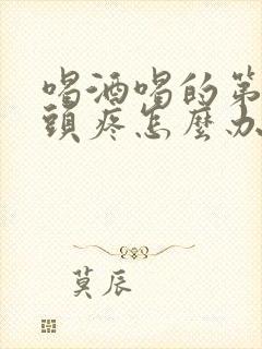 喝酒喝的第二天头疼怎么办