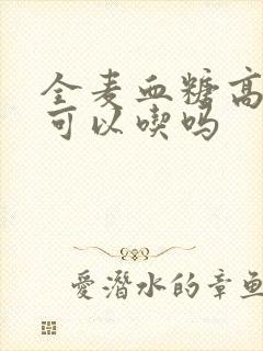 全麦血糖高的人可以吃吗