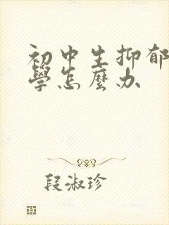 初中生抑郁到厌学怎么办