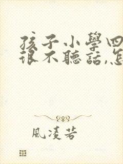 孩子小学四年级很不听话,怎么办