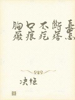 胸口不断长新的瘢痕疙瘩怎么办?