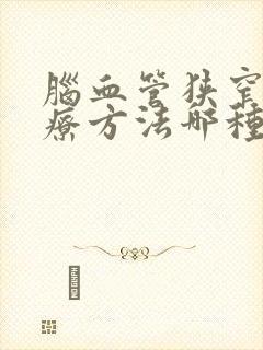 脑血管狭窄的治疗方法哪种好