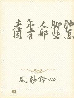 老年人脚肿的原因有哪些怎么治疗