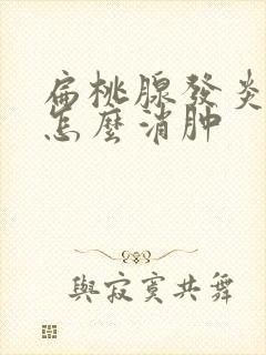 扁桃腺发炎肿大怎么消肿