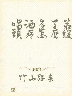 喝酒多了第二天头疼怎么缓解