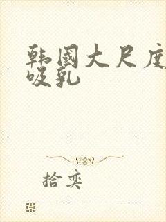 韩国大尺度电影吸乳