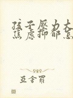 孩子压力大厌学焦虑抑郁怎么办