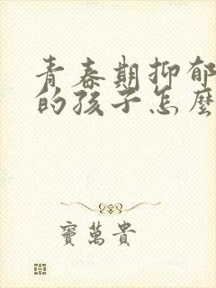 青春期抑郁焦虑的孩子怎么办