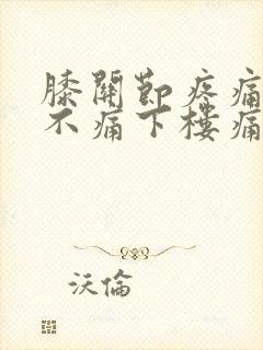 膝关节疼痛上楼不痛下楼痛是怎么的