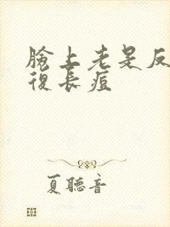 脸上老是反反复复长痘