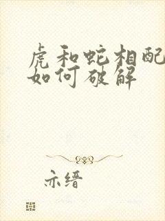 虎和蛇相配婚姻如何破解