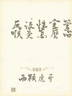 反流性食管炎咽喉炎怎么治疗