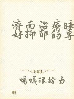 济南治疗睡眠不好抑郁的专科医院