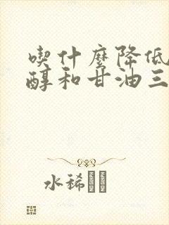 吃什么降低胆固醇和甘油三酯最快