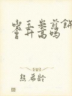 吃玉米煎饼血糖会升高吗