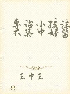 专治小孩注意力不集中好医院