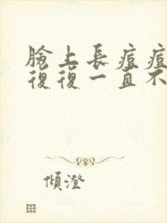 脸上长痘痘反反复复一直不好怎么办