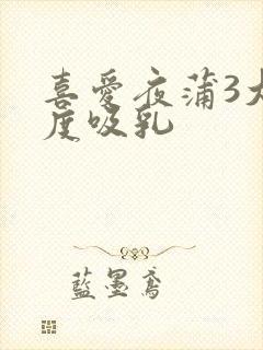 喜爱夜蒲3大尺度吸乳