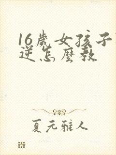 16岁女孩子叛逆怎么教