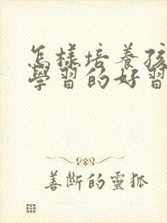 怎样培养孩子爱学习的好习惯