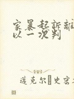 家暴起诉离婚可以一次判