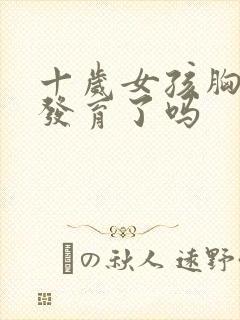 十岁女孩胸疼是发育了吗