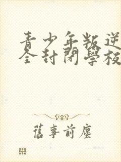 青少年叛逆正规全封闭学校学费