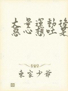 大量运动后头晕恶心想吐是怎么回事