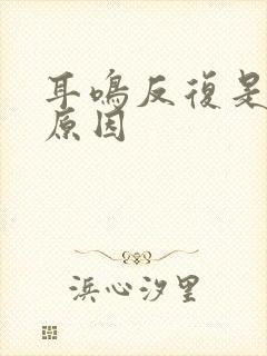 耳鸣反复是什么原因