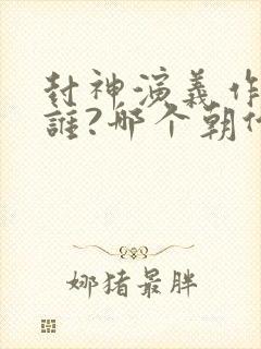 封神演义作者是谁?哪个朝代的