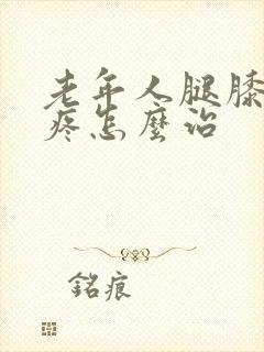 老年人腿膝关节疼怎么治