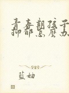 青春期孩子反叛抑郁怎么办