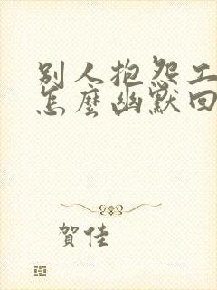 别人抱怨工作累怎么幽默回复