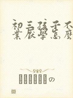 初三孩子不写作业厌学怎么办