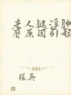 老人腿浮肿是什么原因引起的,怎么治疗