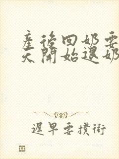 产后回奶要涨几天开始退奶