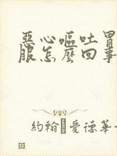 恶心呕吐胃不舒服怎么回事