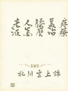 老人膝盖疼有积液怎么治疗