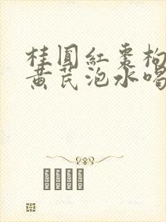 桂圆红枣枸杞子黄芪泡水喝功效作用