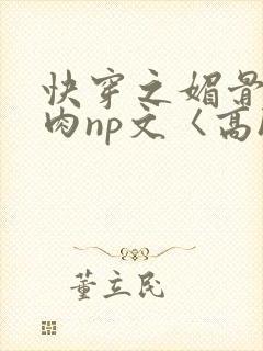 快穿之媚骨h啪肉np文〈高h〉