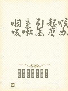 咽炎引起喉咙痒咳嗽怎么办