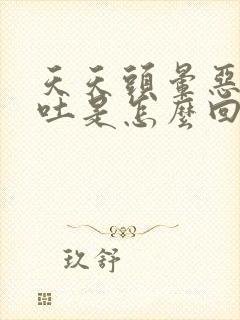 天天头晕恶心想吐是怎么回事