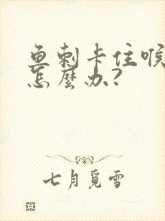 鱼刺卡住喉咙了怎么办?