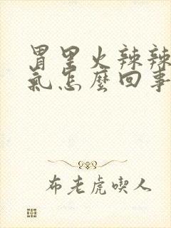 胃里火辣辣的胀气怎么回事