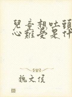 儿童想吐头晕恶心难受是什么原因封面