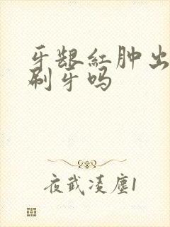 牙龈红肿出血能刷牙吗