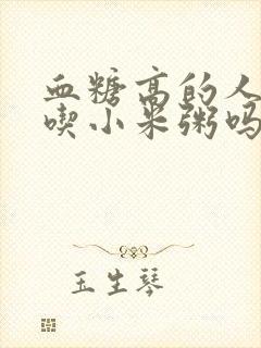 血糖高的人可以吃小米粥吗