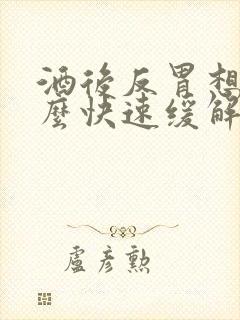 酒后反胃想吐怎么快速缓解