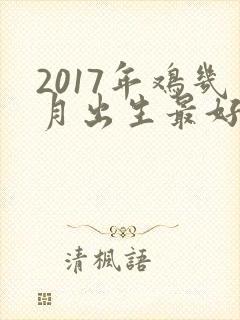 2017年鸡几月出生最好命